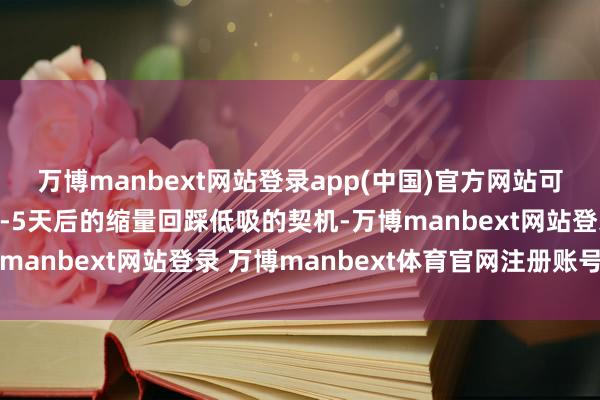 萬博manbext網(wǎng)站登錄app(中國)官方網(wǎng)站可以恭候信號(hào)出現(xiàn)后的3-5天后的縮量回踩低吸的契機(jī)-萬博manbext網(wǎng)站登錄 萬博manbext體育官網(wǎng)注冊(cè)賬號(hào)入口