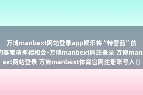 萬博manbext網(wǎng)站登錄app娛樂將“特警藍(lán)”的看守責(zé)任與“志愿紅”的奉獻(xiàn)精神相和會(huì)-萬博manbext網(wǎng)站登錄 萬博manbext體育官網(wǎng)注冊(cè)賬號(hào)入口