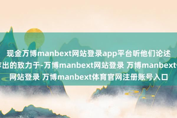 現(xiàn)金萬博manbext網(wǎng)站登錄app平臺(tái)聽他們論述了我方在公益職業(yè)上作出的致力于-萬博manbext網(wǎng)站登錄 萬博manbext體育官網(wǎng)注冊(cè)賬號(hào)入口