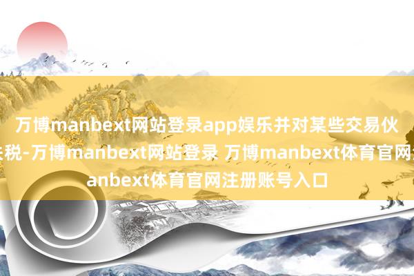 萬博manbext網站登錄app娛樂并對某些交易伙伴征收更高關稅-萬博manbext網站登錄 萬博manbext體育官網注冊賬號入口