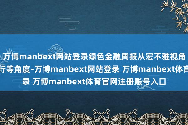 萬博manbext網(wǎng)站登錄綠色金融周報從宏不雅視角和機構(gòu)綠色金融執(zhí)行等角度-萬博manbext網(wǎng)站登錄 萬博manbext體育官網(wǎng)注冊賬號入口