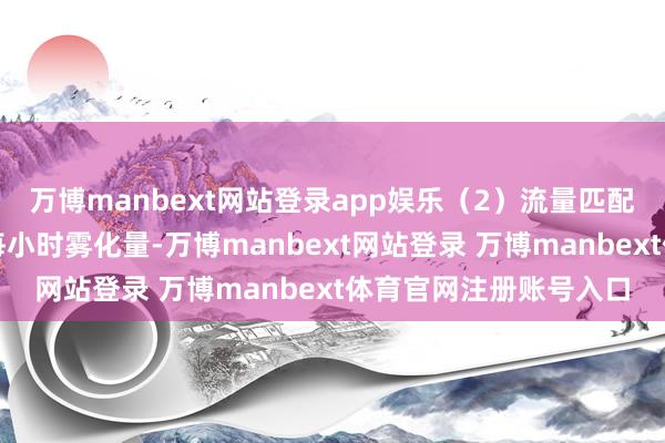 萬博manbext網(wǎng)站登錄app娛樂（2）流量匹配：把柄本色需求操辦每小時霧化量-萬博manbext網(wǎng)站登錄 萬博manbext體育官網(wǎng)注冊賬號入口