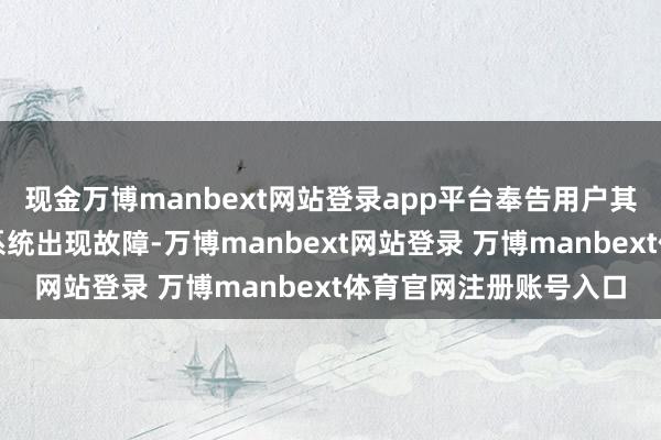 現(xiàn)金萬博manbext網(wǎng)站登錄app平臺奉告用戶其用于豁免貨運關(guān)稅的系統(tǒng)出現(xiàn)故障-萬博manbext網(wǎng)站登錄 萬博manbext體育官網(wǎng)注冊賬號入口